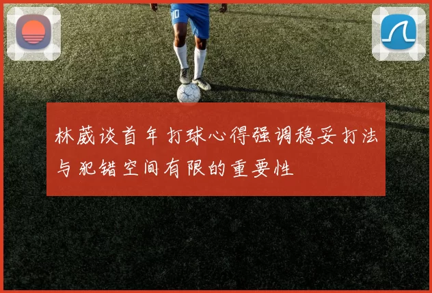 林葳谈首年打球心得强调稳妥打法与犯错空间有限的重要性