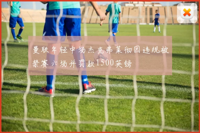 曼联年轻中场杰克弗莱彻因违规被禁赛六场并罚款1500英镑
