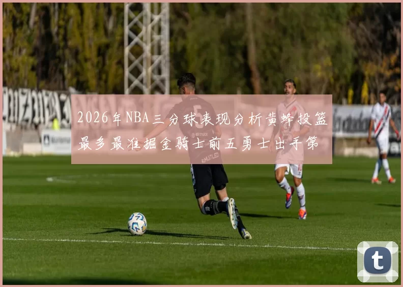 2026年NBA三分球表现分析黄蜂投篮最多最准掘金骑士前五勇士出手第二