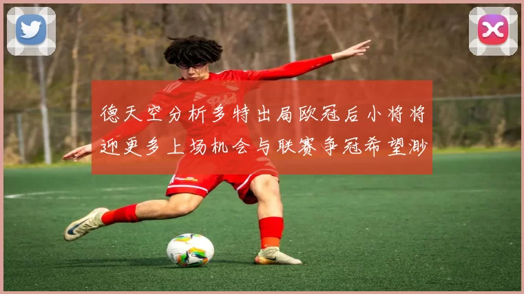德天空分析多特出局欧冠后小将将迎更多上场机会与联赛争冠希望渺茫