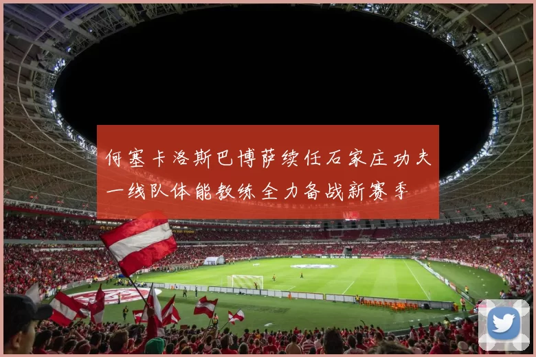何塞卡洛斯巴博萨续任石家庄功夫一线队体能教练全力备战新赛季