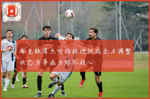 布克缺席杰伦格林迎挑战全力调整状态力争成为球队核心