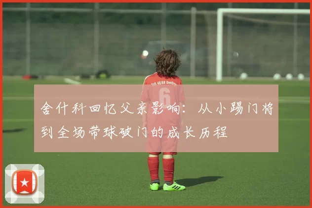舍什科回忆父亲影响：从小踢门将到全场带球破门的成长历程
