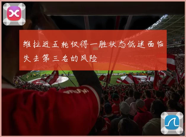 维拉近五轮仅得一胜状态低迷面临失去第三名的风险