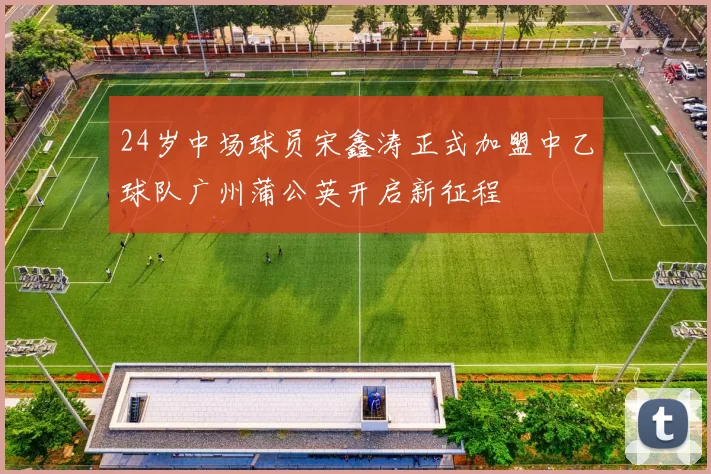 24岁中场球员宋鑫涛正式加盟中乙球队广州蒲公英开启新征程