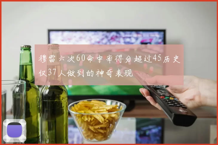 穆雷六次60命中率得分超过45历史仅37人做到的神奇表现