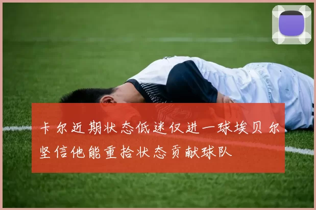 卡尔近期状态低迷仅进一球埃贝尔坚信他能重拾状态贡献球队