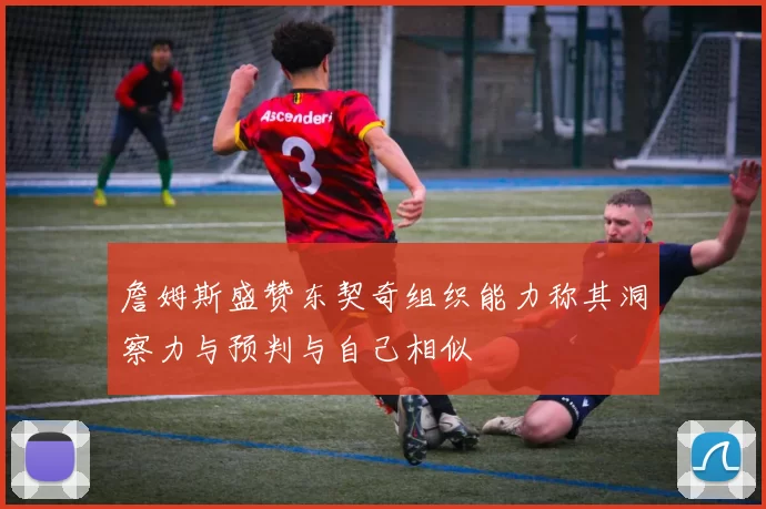 詹姆斯盛赞东契奇组织能力称其洞察力与预判与自己相似