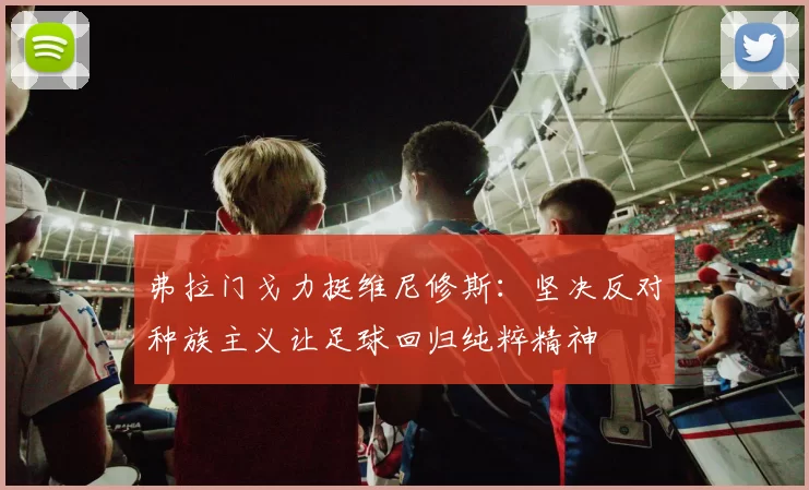 弗拉门戈力挺维尼修斯：坚决反对种族主义让足球回归纯粹精神