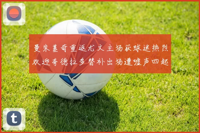 曼朱基奇重返尤文主场获球迷热烈欢迎夸德拉多替补出场遭嘘声四起