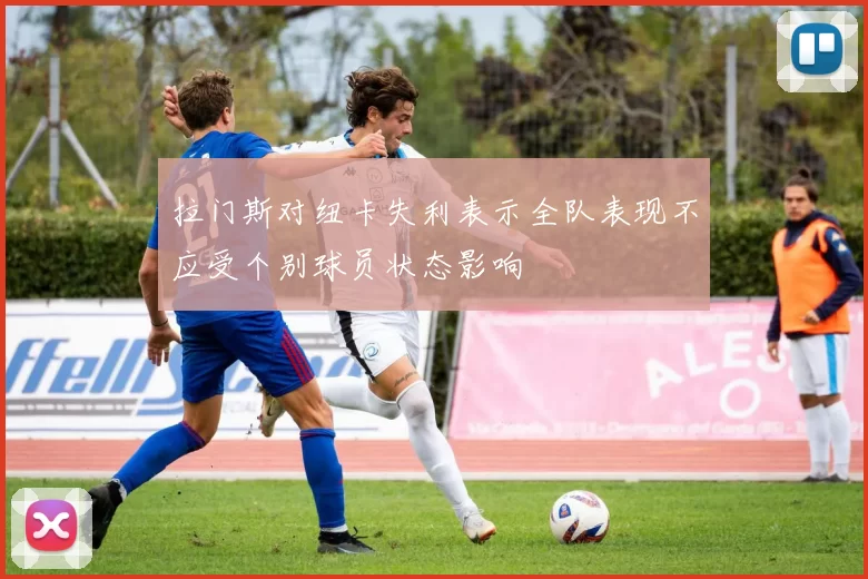 拉门斯对纽卡失利表示全队表现不应受个别球员状态影响