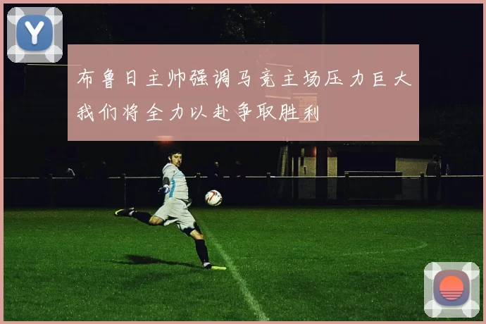 布鲁日主帅强调马竞主场压力巨大我们将全力以赴争取胜利
