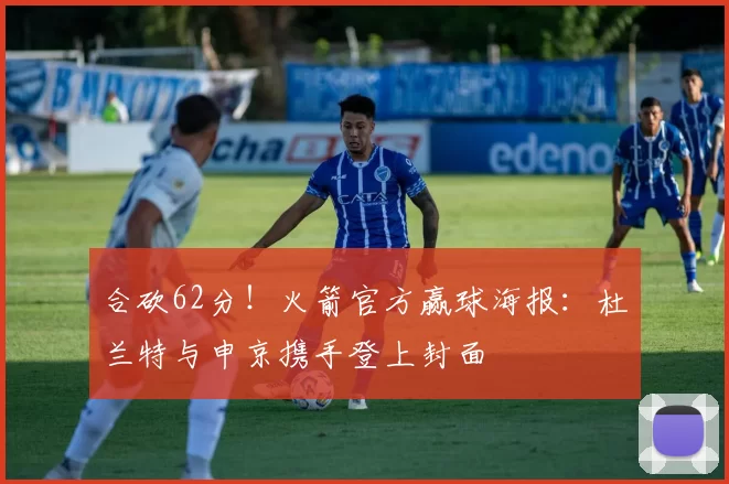 合砍62分！火箭官方赢球海报：杜兰特与申京携手登上封面