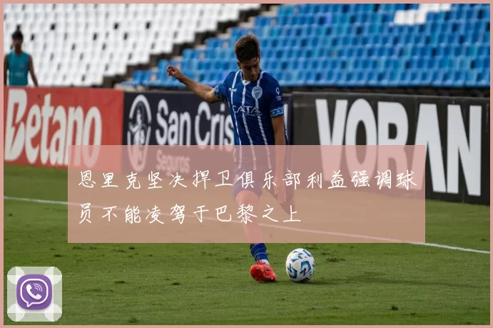 恩里克坚决捍卫俱乐部利益强调球员不能凌驾于巴黎之上
