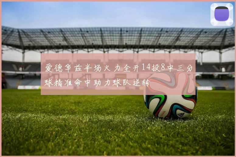 爱德华兹半场火力全开14投8中三分球精准命中助力球队逆转