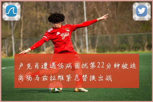 卢克肖遭遇伤病困扰第22分钟被迫离场马兹拉维紧急替换出战
