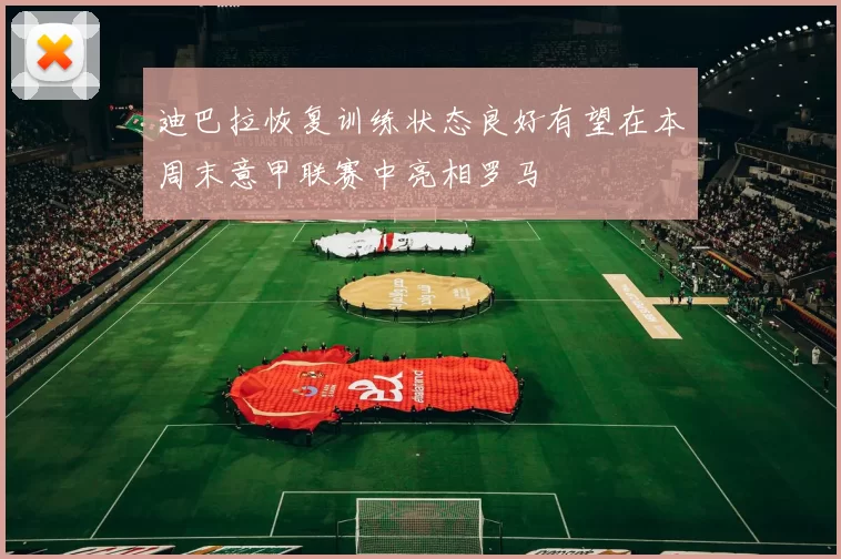 迪巴拉恢复训练状态良好有望在本周末意甲联赛中亮相罗马