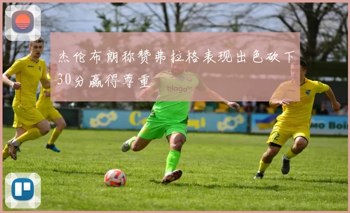 杰伦布朗称赞弗拉格表现出色砍下30分赢得尊重