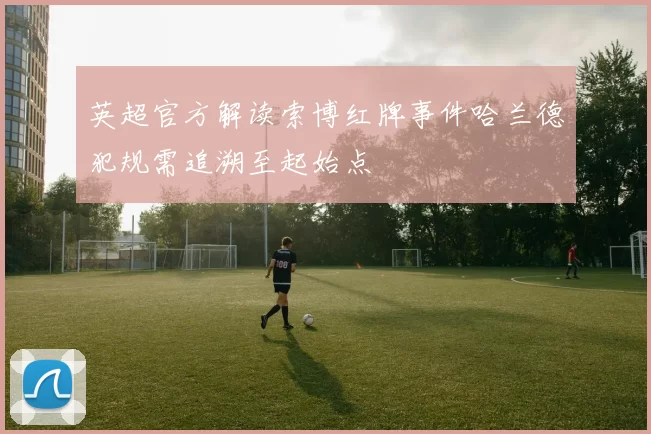 英超官方解读索博红牌事件哈兰德犯规需追溯至起始点