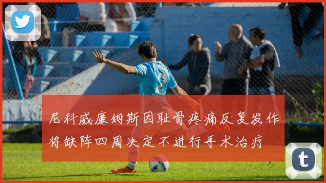 尼科威廉姆斯因耻骨疼痛反复发作将缺阵四周决定不进行手术治疗