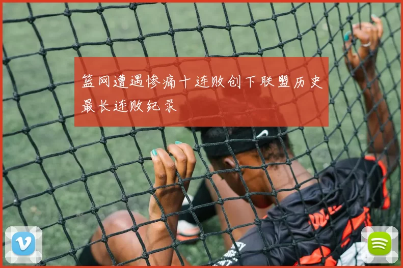 篮网遭遇惨痛十连败创下联盟历史最长连败纪录