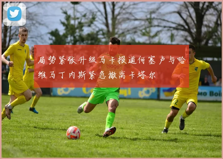 局势紧张升级马卡报道何塞卢与哈维马丁内斯紧急撤离卡塔尔