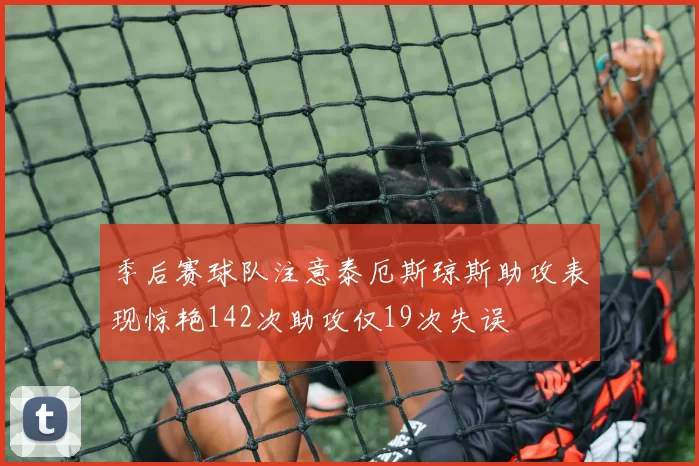 季后赛球队注意泰厄斯琼斯助攻表现惊艳142次助攻仅19次失误