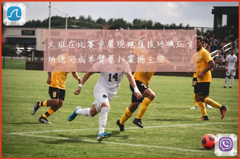 文班在比赛中展现绝佳技巧碾压肯纳德完成单臂暴扣震撼全场