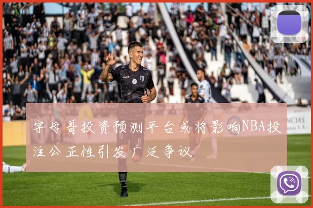 字母哥投资预测平台或将影响NBA投注公正性引发广泛争议