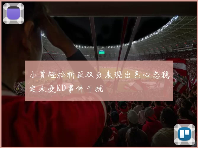 小贾轻松斩获双分表现出色心态稳定未受KD事件干扰