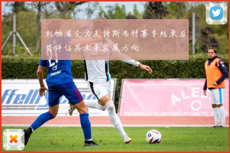 利物浦全力支持斯洛特赛季结束后将评估其未来发展方向