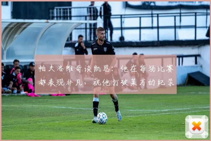 帕夫洛维奇谈凯恩：他在每场比赛都表现非凡，祝他打破莱万的纪录