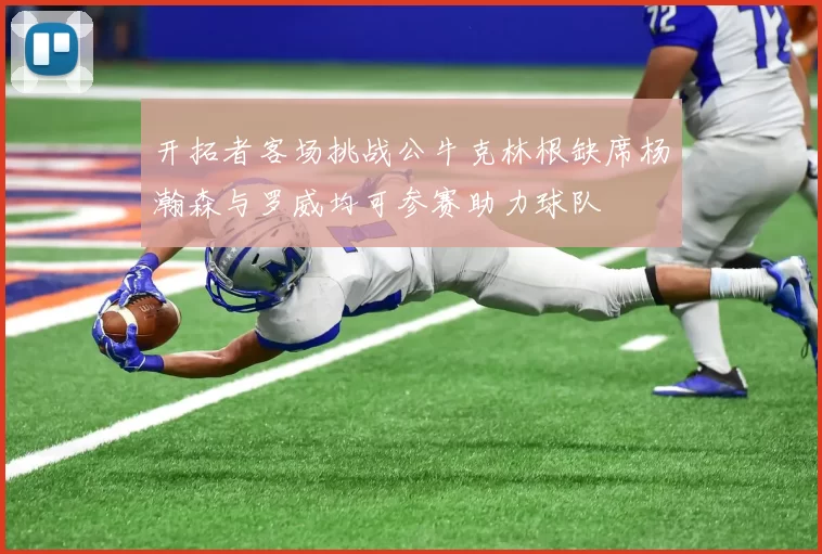 开拓者客场挑战公牛克林根缺席杨瀚森与罗威均可参赛助力球队