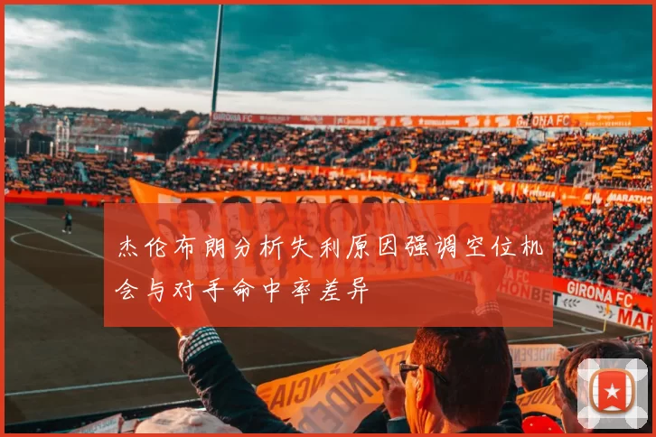 杰伦布朗分析失利原因强调空位机会与对手命中率差异