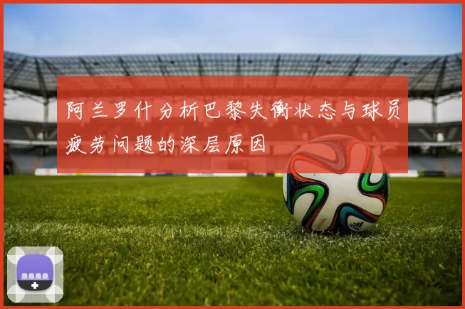 阿兰罗什分析巴黎失衡状态与球员疲劳问题的深层原因